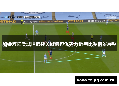 加维对阵曼城世俱杯关键对位优势分析与比赛前景展望