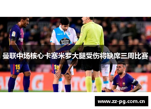 曼联中场核心卡塞米罗大腿受伤将缺席三周比赛