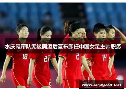 水庆霞带队无缘奥运后宣布卸任中国女足主帅职务