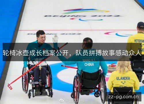 轮椅冰壶成长档案公开,队员拼搏故事感动众人 轮椅冰壶成长档案公开,队员拼搏故事感动众人
